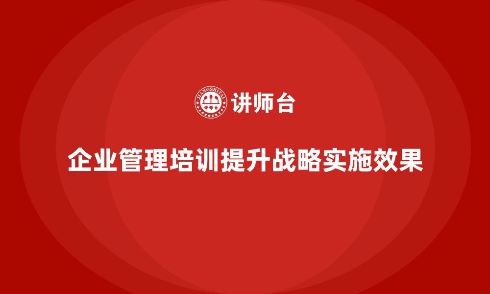 文章企业管理培训课程，帮助管理者优化战略实施效果的缩略图