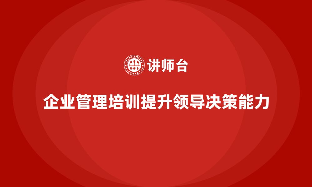 文章企业管理培训课程，帮助企业提升领导力与决策力的缩略图