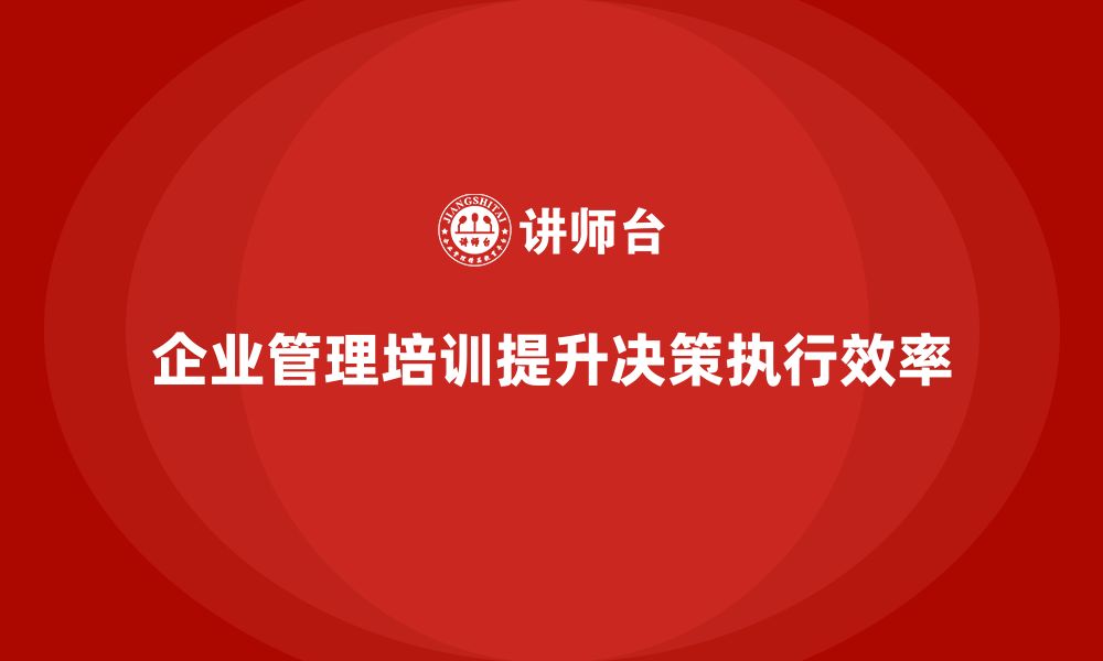 文章企业管理培训课程，帮助企业提升决策与执行效率的缩略图