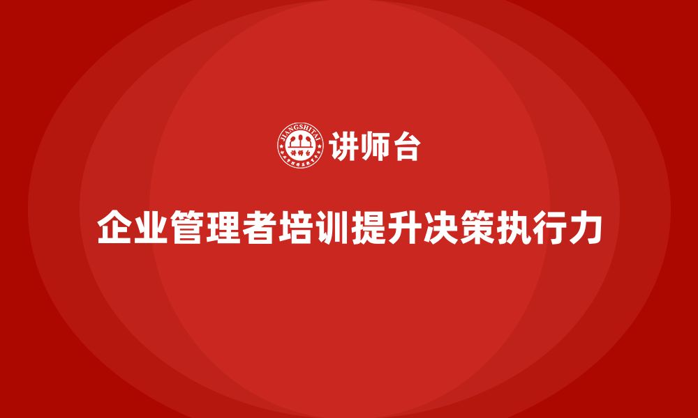 文章企业管理培训课程，帮助管理者提升团队决策与执行力的缩略图