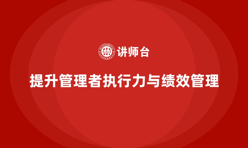 文章企业管理培训课程，提升管理者的执行力与绩效管理的缩略图