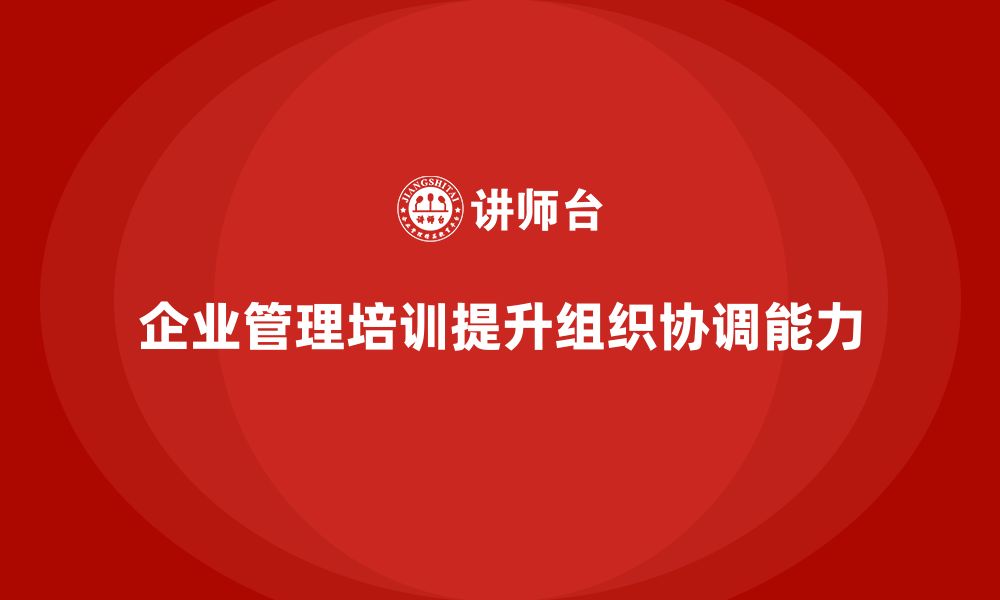 文章企业管理培训课程，帮助企业提升组织协调能力的缩略图