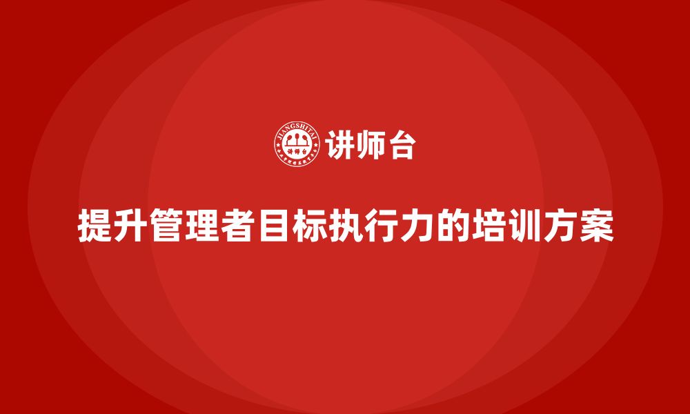 文章企业管理培训课程，提升管理者的目标执行力的缩略图