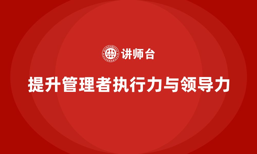 文章企业管理培训课程，增强管理者的执行力与领导力的缩略图