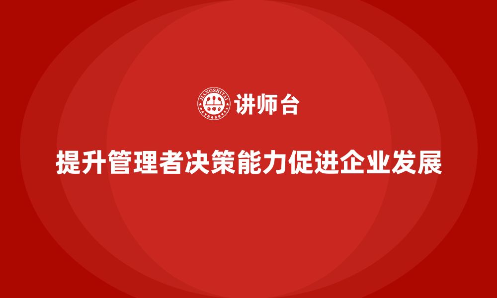 文章企业管理培训课程，提升管理者的领导决策水平的缩略图