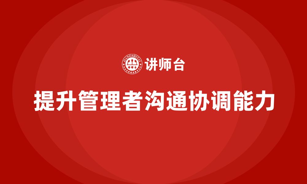 文章企业管理培训课程，提升管理者的沟通与协调能力的缩略图