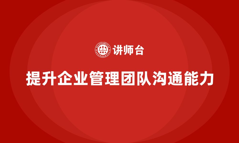 文章企业管理培训课程，提升企业管理团队的沟通能力的缩略图