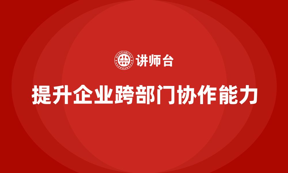 文章企业管理培训课程，帮助企业提高跨部门协作力的缩略图