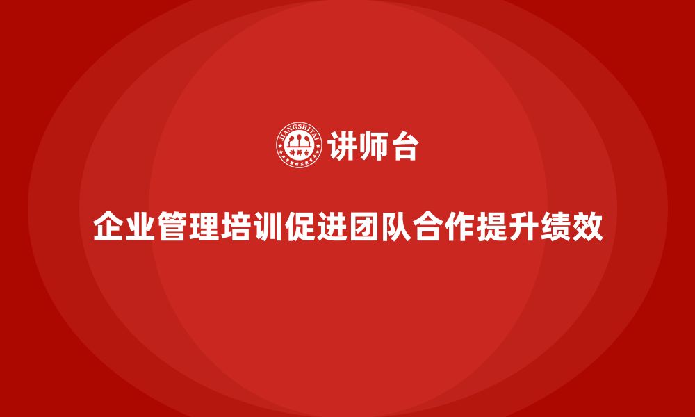 文章企业管理培训课程，帮助企业优化团队合作模式的缩略图