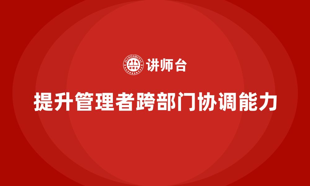 文章企业管理培训课程，提升管理者的跨部门协调能力的缩略图