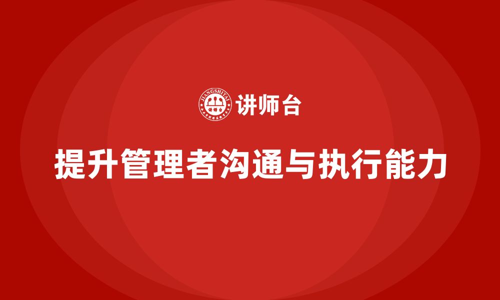 文章企业管理培训课程，提升管理者的沟通与执行能力的缩略图