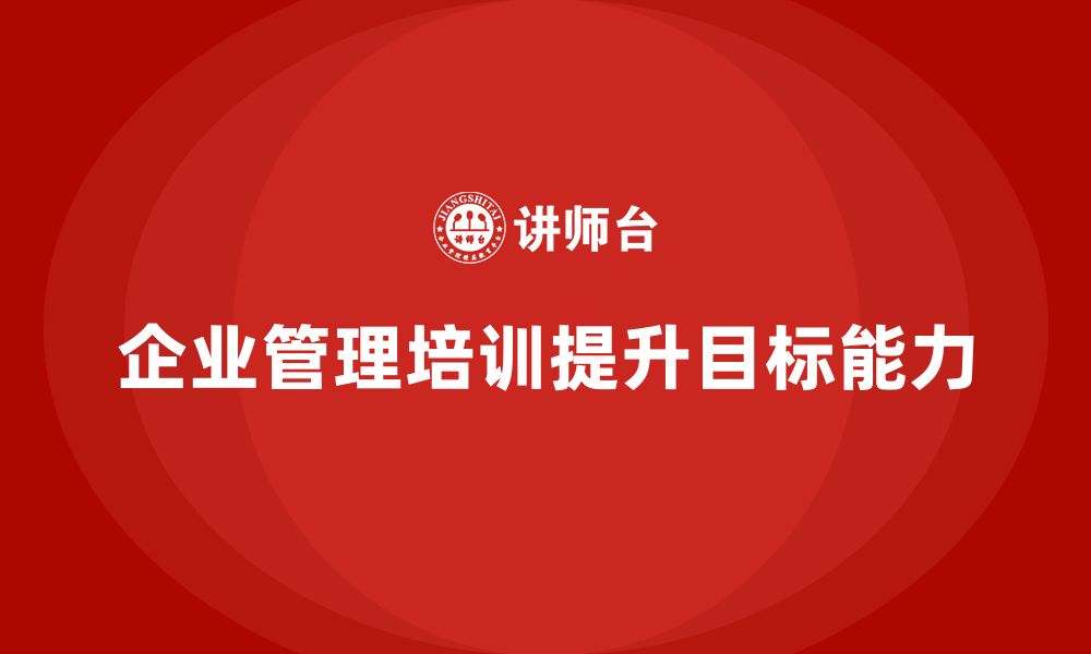 文章企业管理培训课程，提升管理者的目标管理能力的缩略图