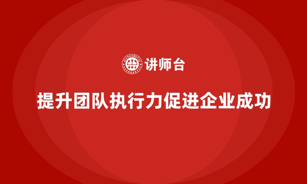 文章企业管理培训课程，帮助企业提高团队执行力的缩略图