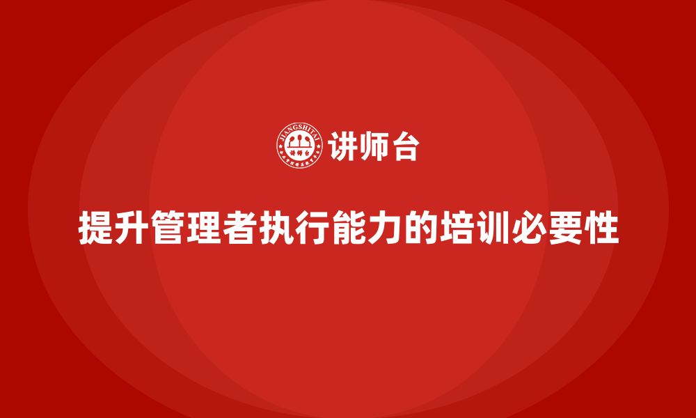 文章企业管理培训课程，提升管理者的执行能力的缩略图