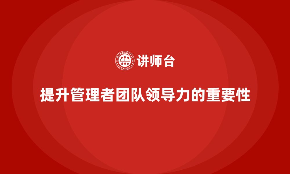 文章企业管理培训课程，提升管理者的团队领导力的缩略图