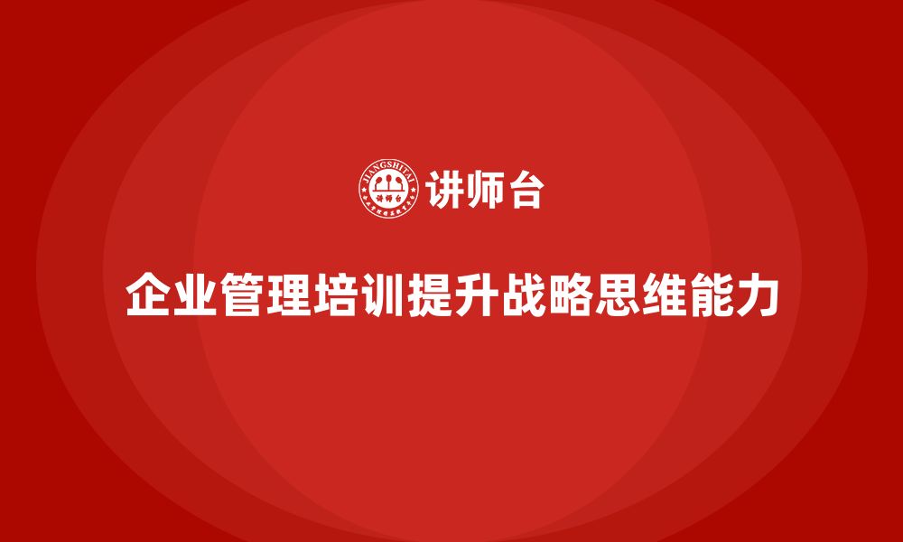 文章企业管理培训课程，提升企业的战略思维能力的缩略图