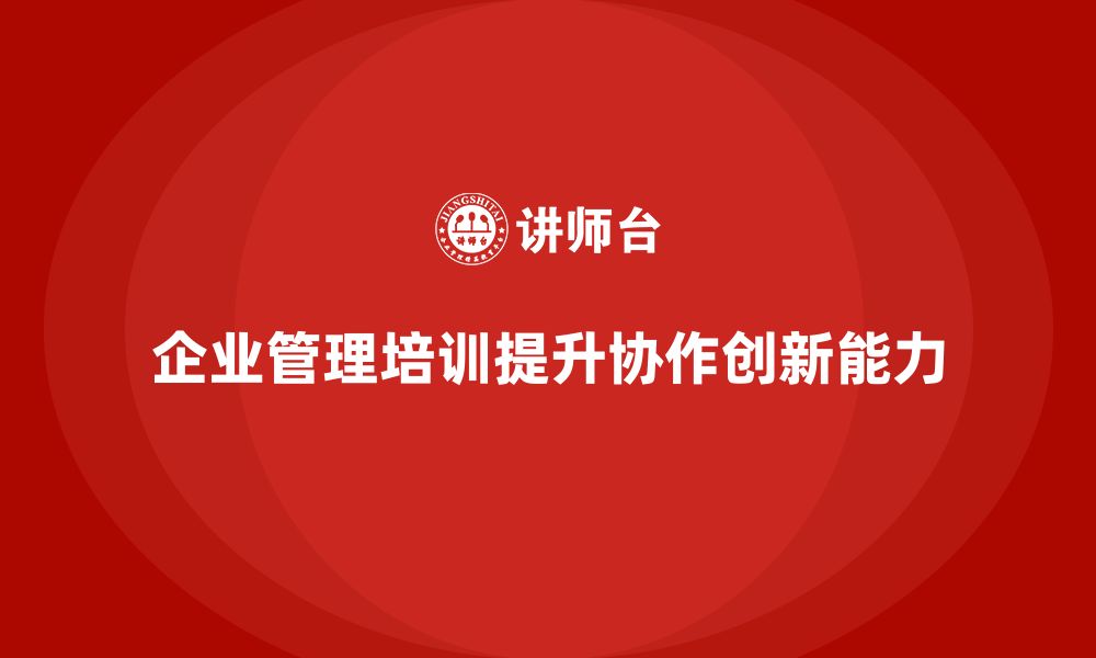 企业管理培训提升协作创新能力