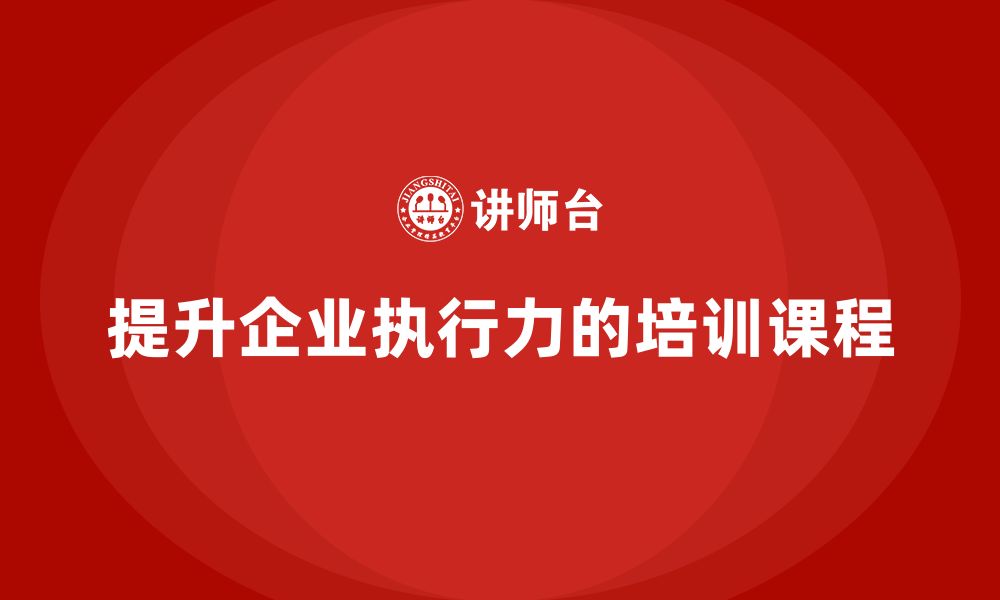 文章企业管理培训课程，提升企业的组织执行力的缩略图