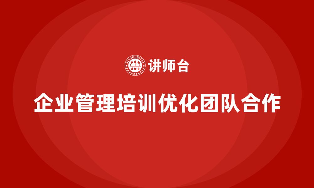 文章企业管理培训课程，帮助企业优化团队合作的缩略图