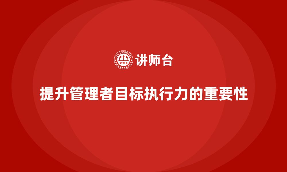 文章企业管理培训课程，帮助管理者提升目标执行力的缩略图