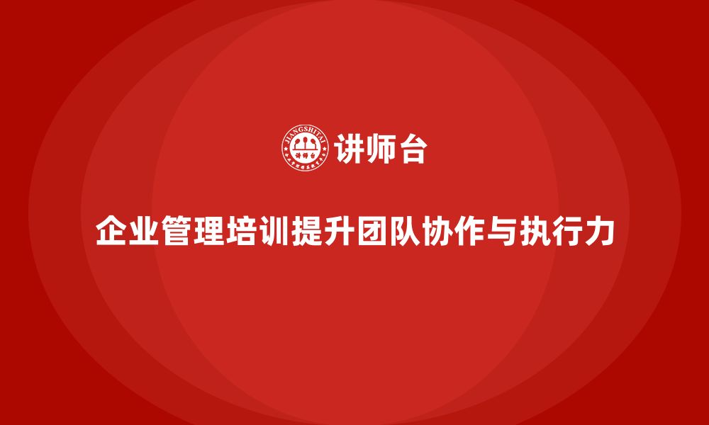 文章企业管理培训课程，优化团队协作提升执行力的缩略图