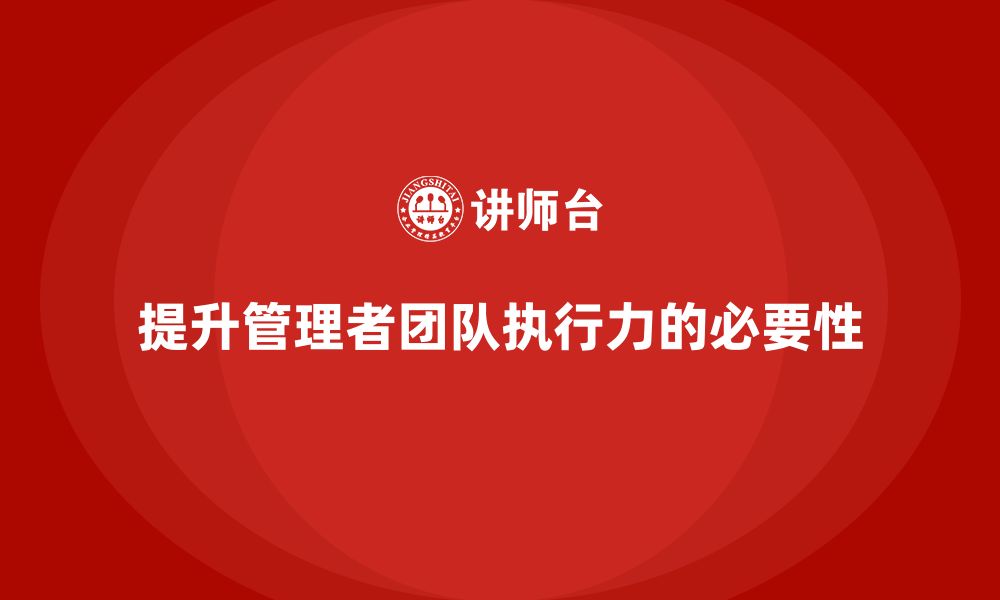 文章企业管理培训课程，提升管理者的团队执行力的缩略图