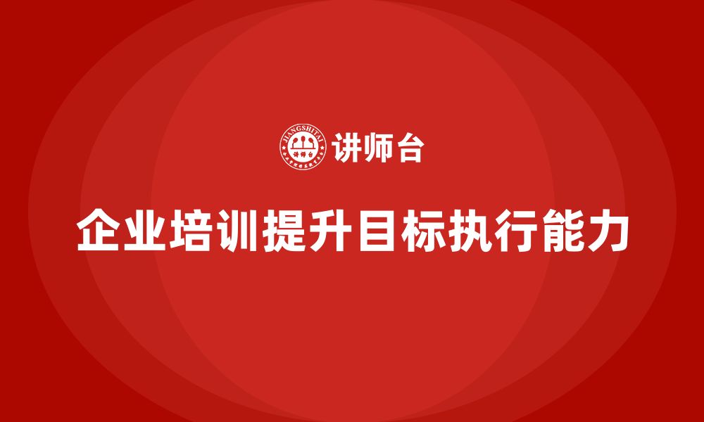 文章企业管理培训课程，提升企业的目标执行能力的缩略图