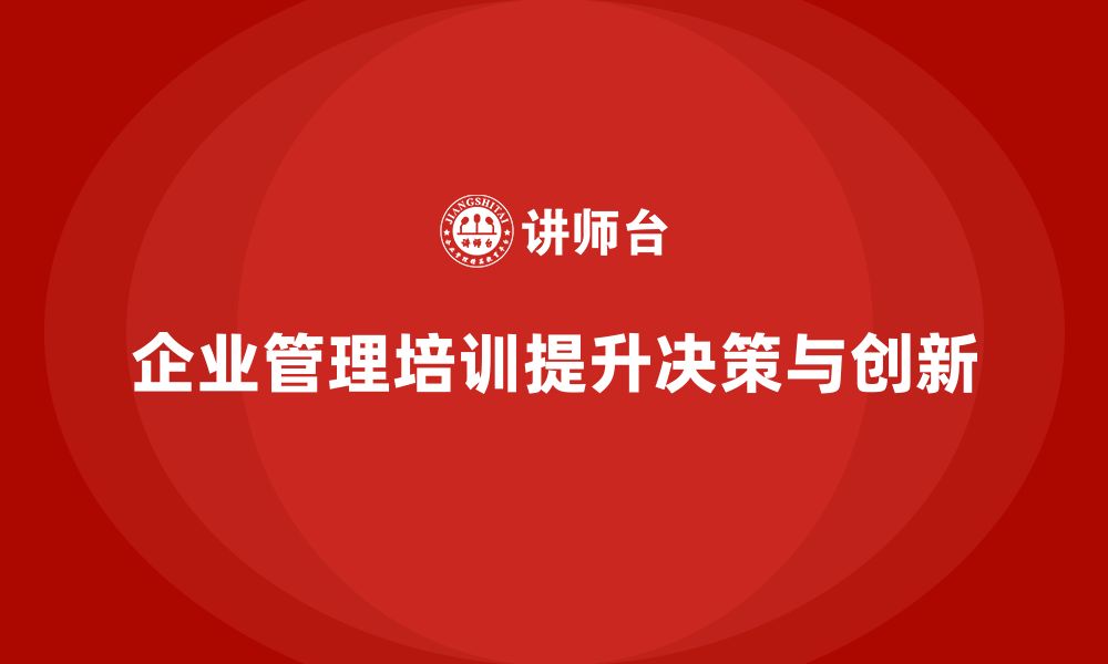 文章企业管理培训课程，提升管理者的决策力与创新力的缩略图