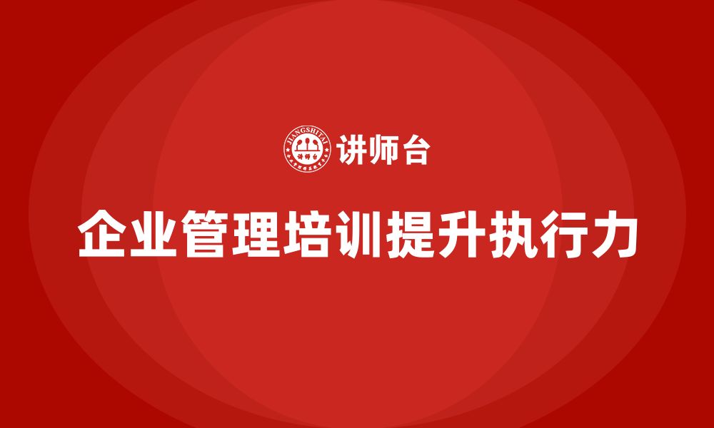 文章企业管理培训课程，帮助管理者优化执行力与工作效率的缩略图