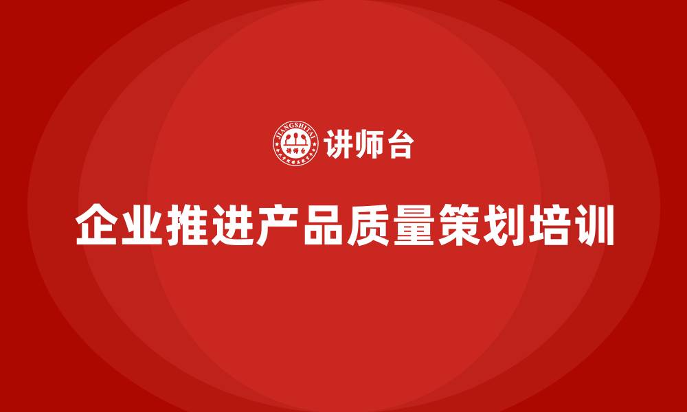 文章企业如何推进产品质量先期策划培训的缩略图