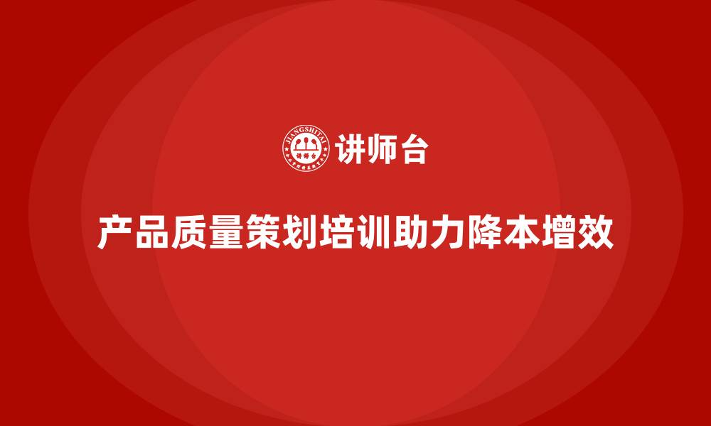 文章产品质量先期策划培训如何助力降本增效的缩略图