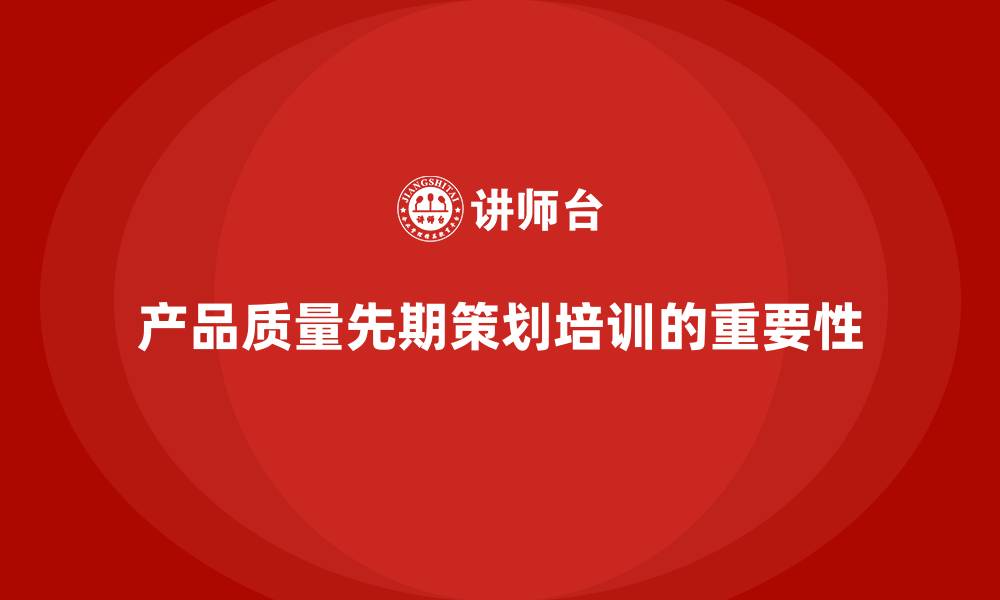 文章产品质量先期策划培训推动品质管理升级的缩略图