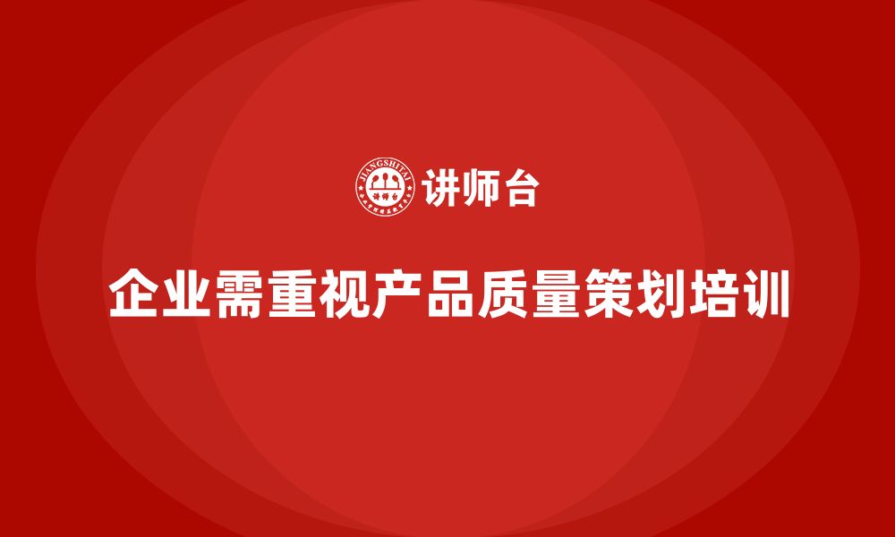 文章产品质量先期策划培训助力企业提升竞争力的缩略图