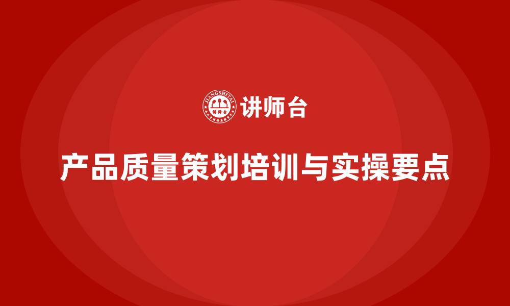 文章产品质量先期策划培训过程与实操要点的缩略图