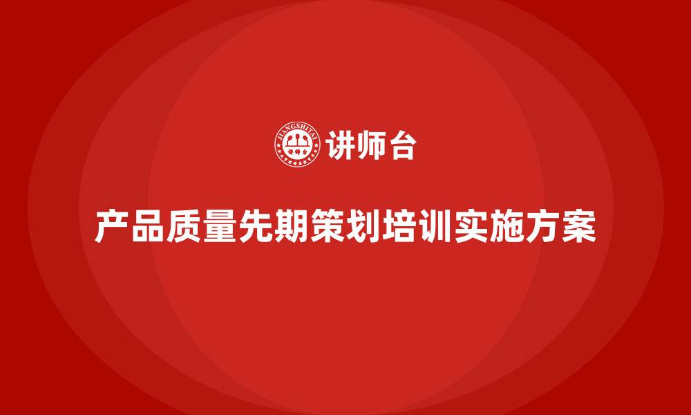 文章产品质量先期策划课程培训如何落地实施的缩略图