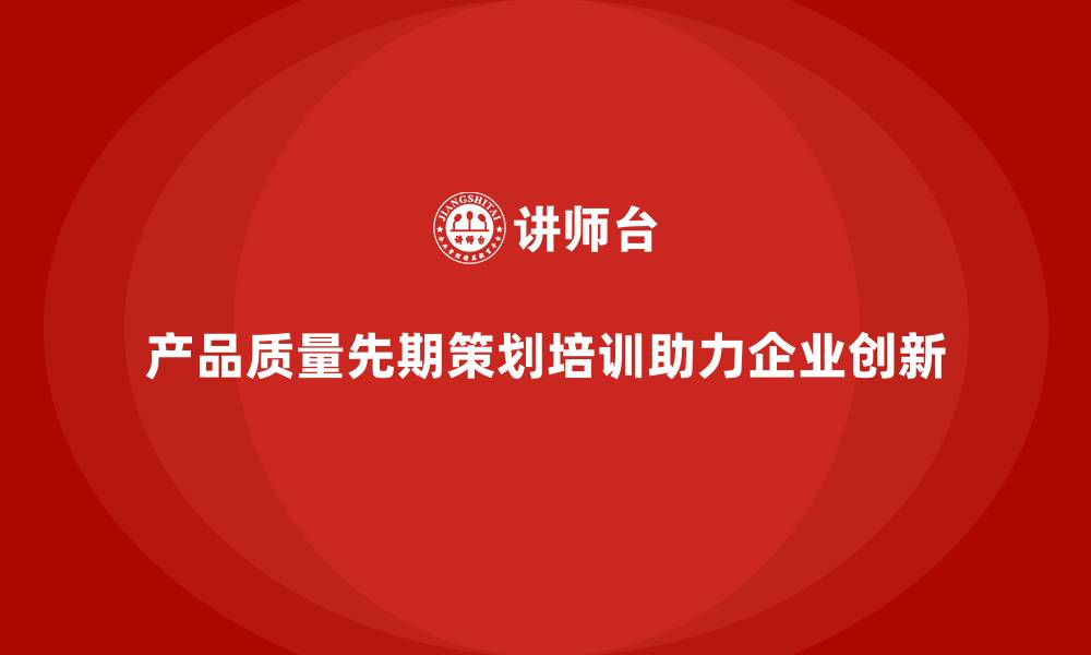 文章产品质量先期策划培训如何助力企业创新发展的缩略图