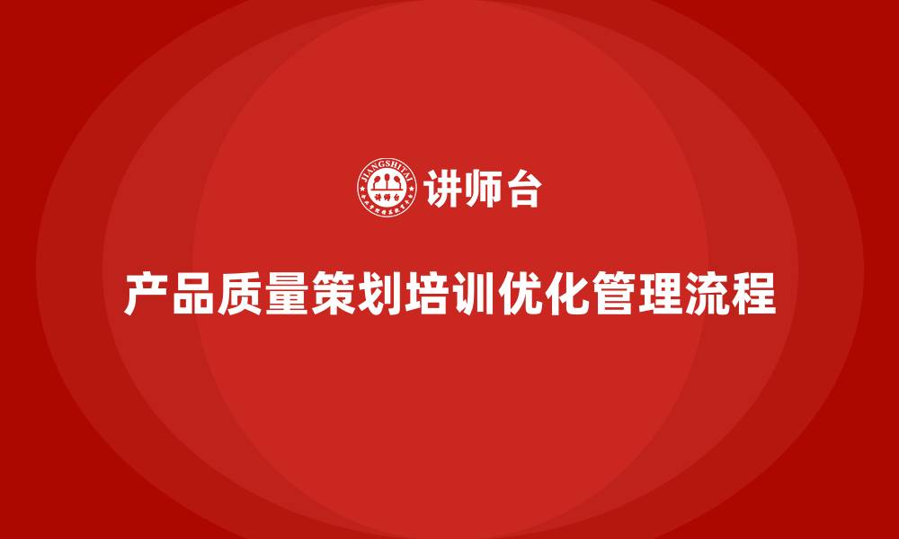 文章产品质量先期策划培训帮助企业管理流程优化的缩略图