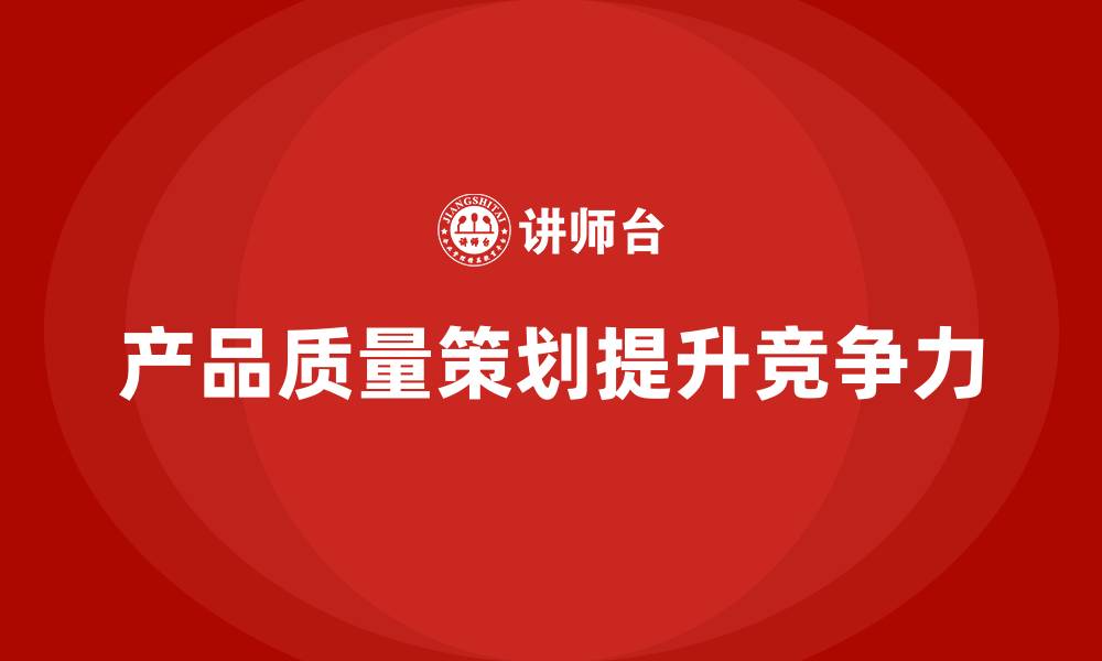 文章产品质量先期策划培训助力企业产品竞争力增强的缩略图