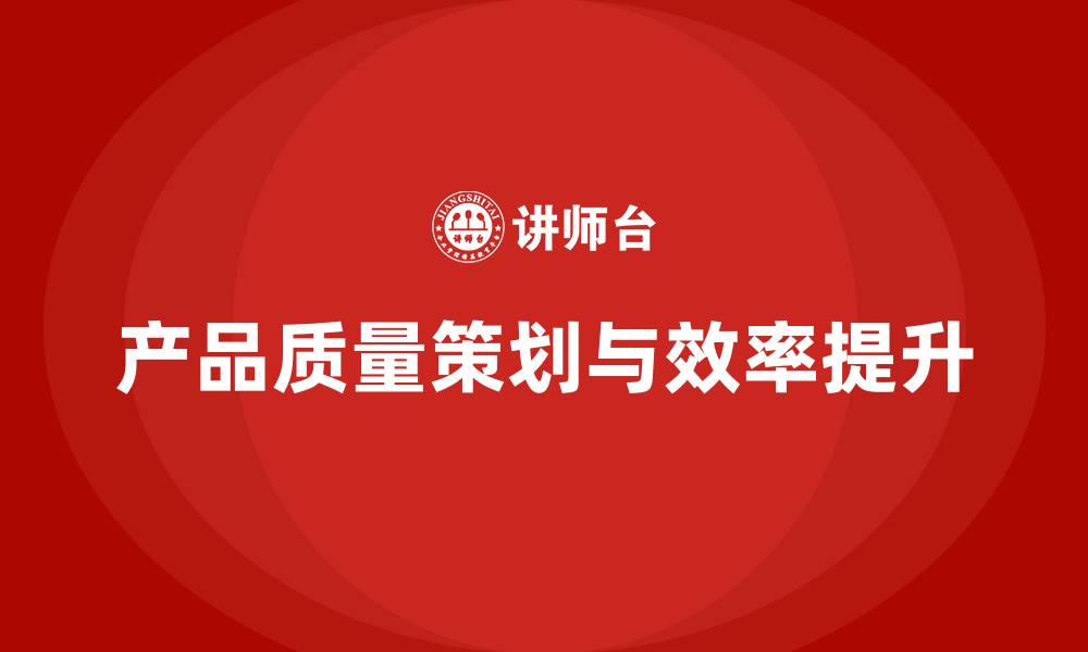 文章产品质量先期策划培训优化企业生产效率方案的缩略图