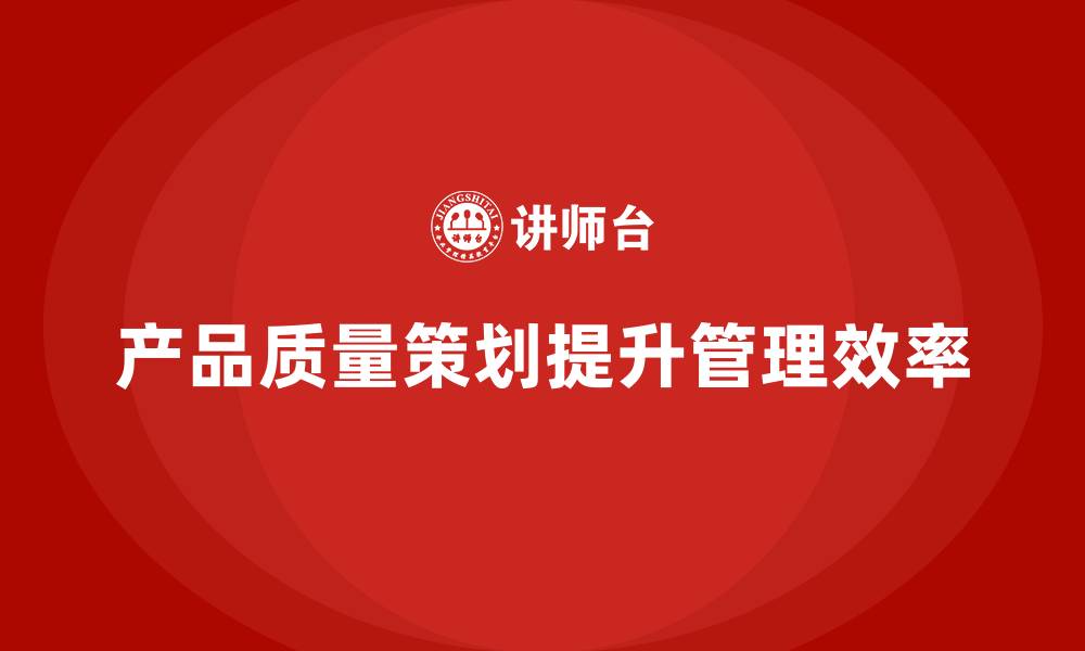 文章产品质量先期策划培训推动管理效率全面提升的缩略图