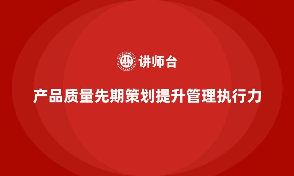 文章产品质量先期策划培训助力质量管理执行分析的缩略图