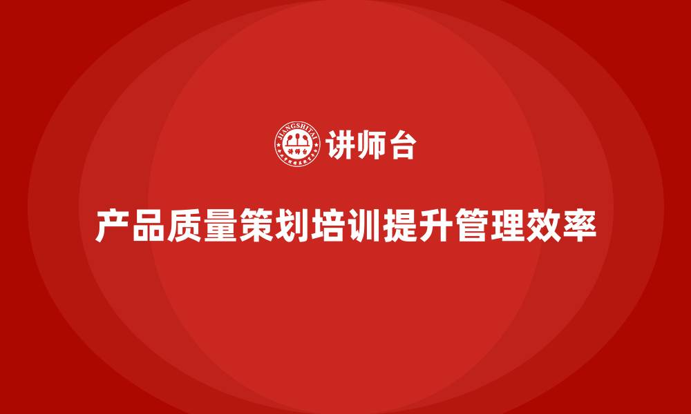 文章产品质量先期策划培训推动流程控制优化管理的缩略图