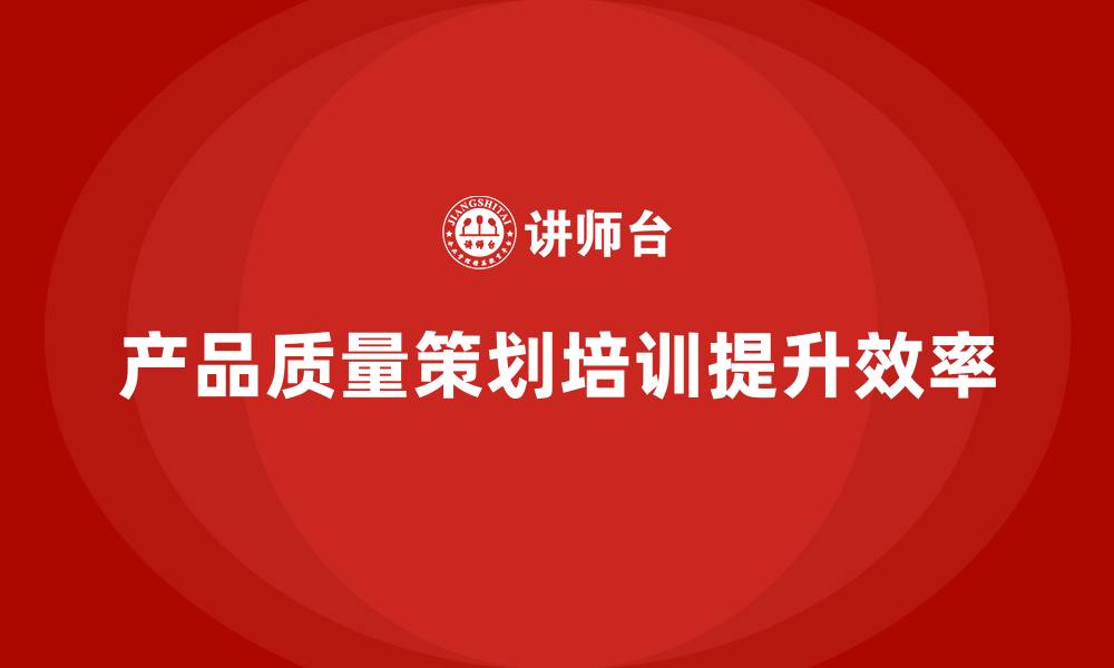 文章产品质量先期策划培训提升生产控制管理效率的缩略图