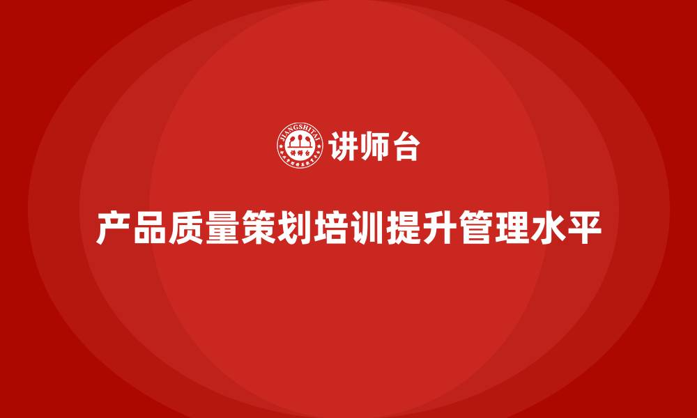 文章产品质量先期策划培训推动流程控制工具应用的缩略图