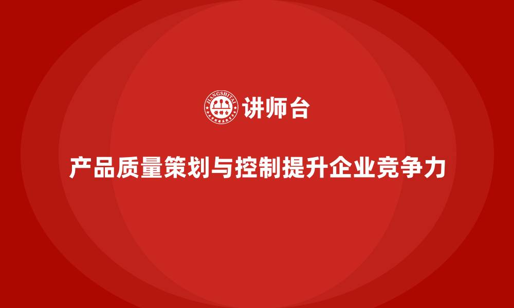 产品质量策划与控制提升企业竞争力