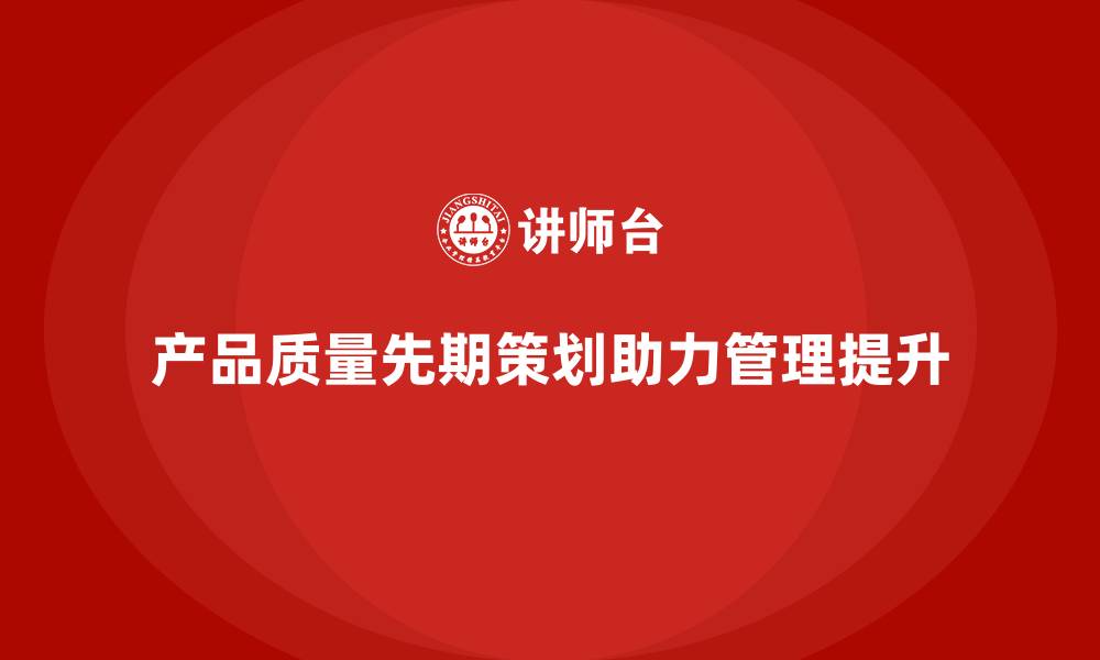 文章产品质量先期策划培训助力企业质量管理升级的缩略图