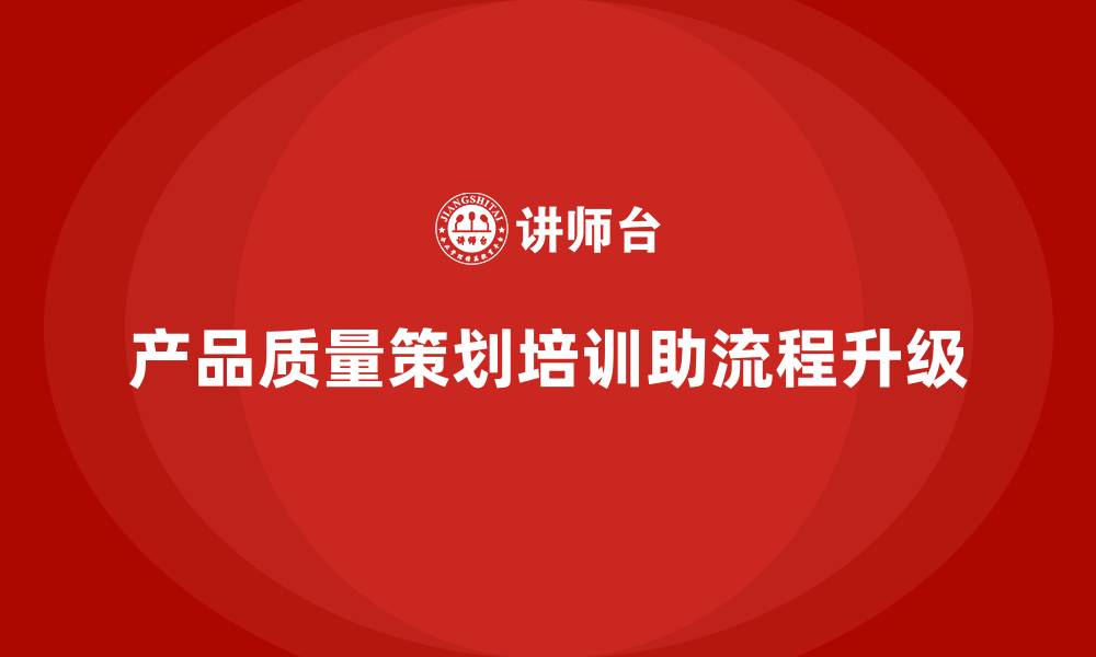 文章产品质量先期策划培训推动流程管理工具升级的缩略图