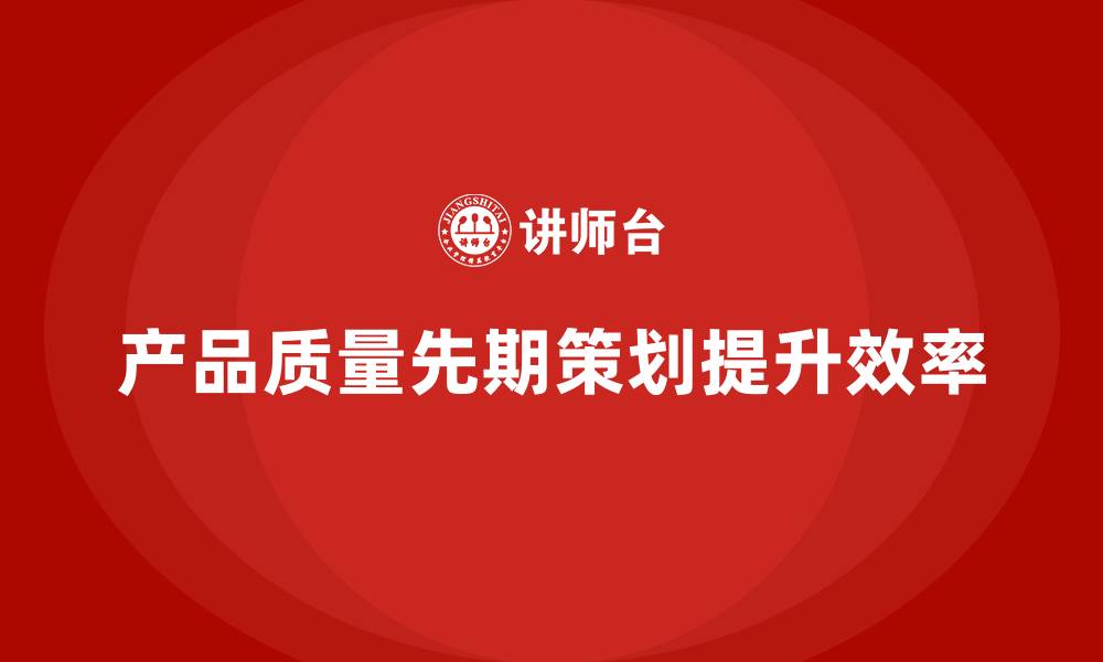 文章产品质量先期策划培训提升质量流程执行效率的缩略图