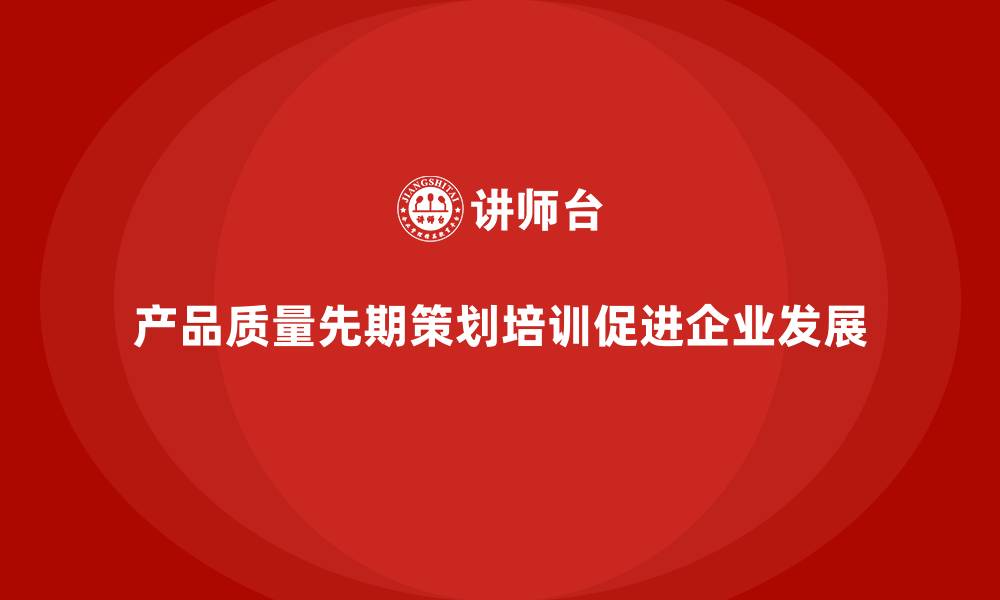 文章产品质量先期策划培训助力企业质量控制方案的缩略图