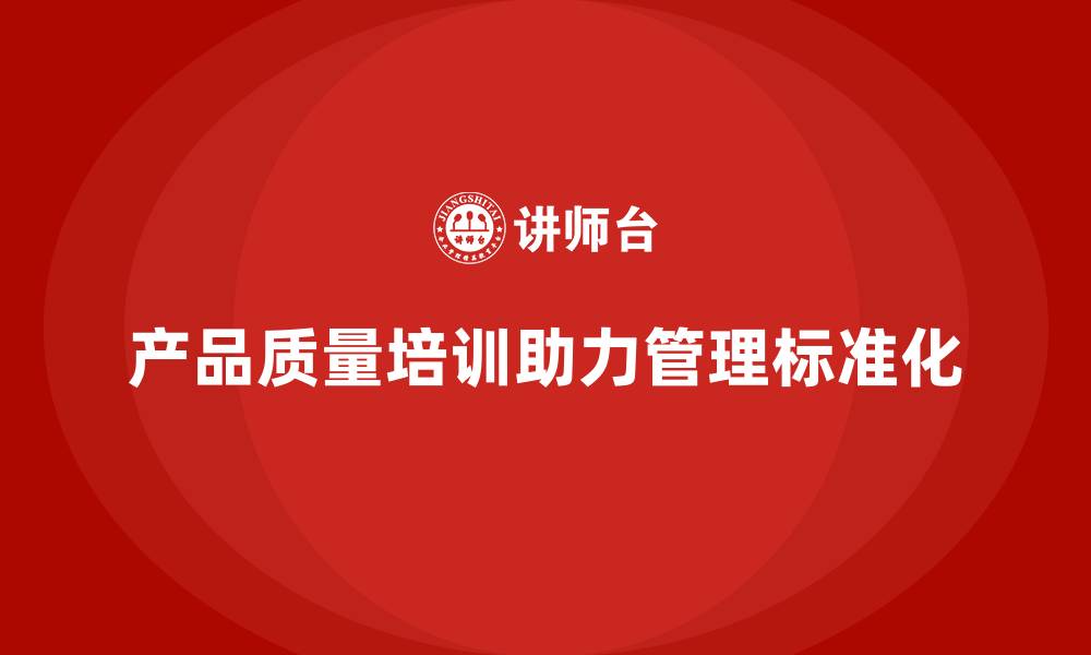 产品质量培训助力管理标准化